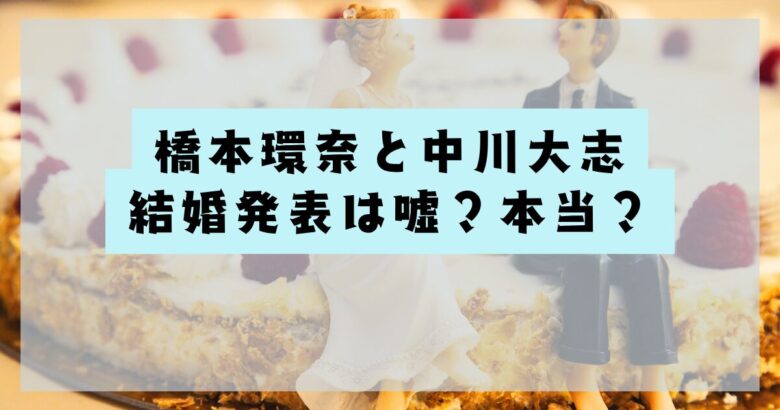 橋本環奈と中川大志の結婚発表は嘘？本当？