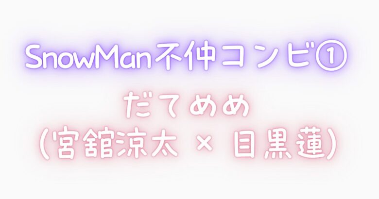 ① SnowMan不仲コンビ|だてめめ(宮舘涼太 × 目黒蓮)