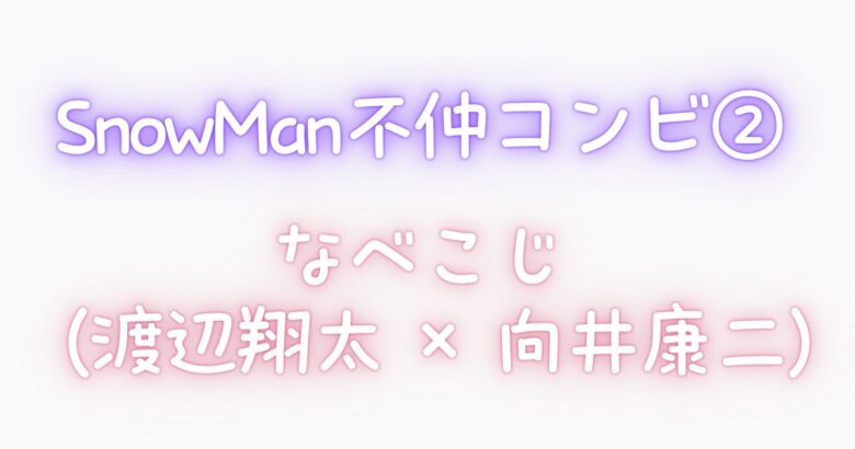 ② SnowManの不仲コンビ|なべこじ(渡辺翔太 × 向井康二)