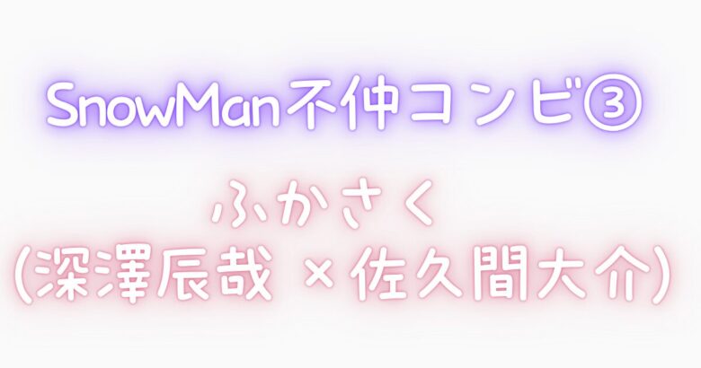 ③ SnowManの不仲コンビ|ふかさく(深澤辰哉 × 佐久間大介)