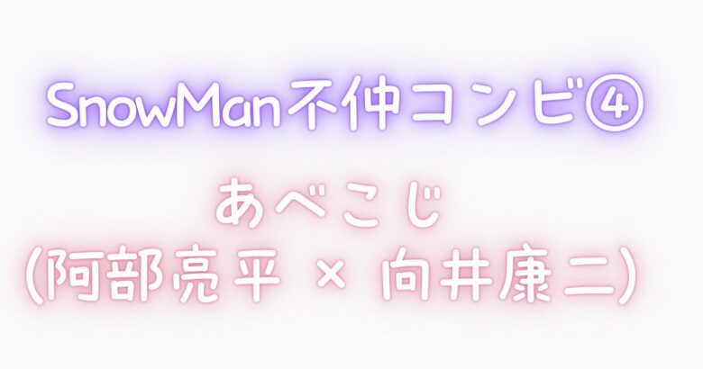 ④ SnowManの不仲コンビ|あべこじ(阿部亮平 × 向井康二)