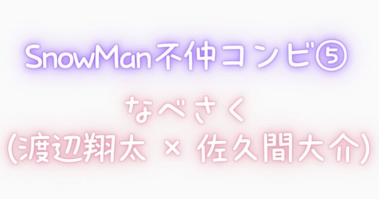 ⑤ SnowManの不仲コンビ|なべさく(渡辺翔太 × 佐久間大介)←悪友?