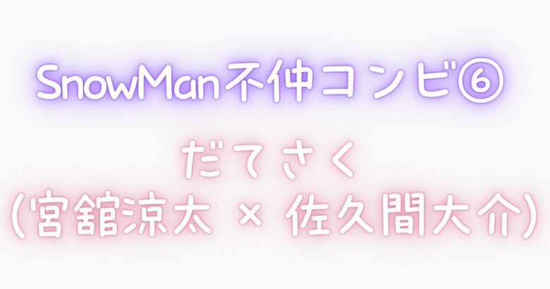 ⑥ SnowManの不仲コンビ|だてさく(宮舘涼太 × 佐久間大介)